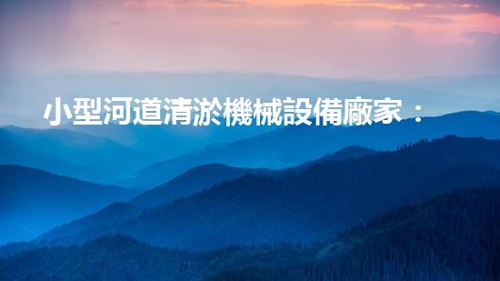 小型河道清淤機械設備廠家：革新技術(shù)，助力水域治理！